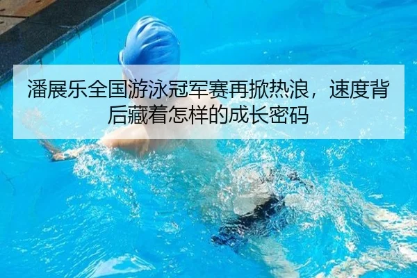 潘展乐全国游泳冠军赛再掀热浪，速度背后藏着怎样的成长密码 | kaiyun